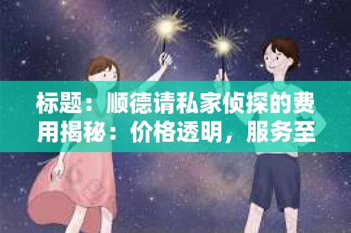 标题：顺德请私家侦探的费用揭秘：价格透明，服务至上