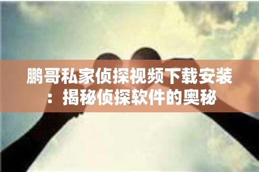 鹏哥私家侦探视频下载安装:揭秘侦探软件的奥秘 鹏哥私家侦探视频下载安装:揭秘侦探软件的奥秘