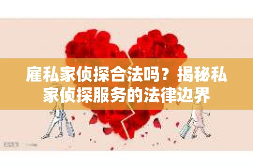 雇私家侦探合法吗？揭秘私家侦探服务的法律边界