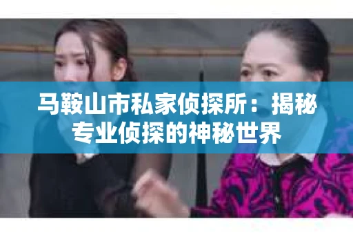 马鞍山市私家侦探所：揭秘专业侦探的神秘世界