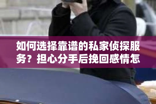 如何选择靠谱的私家侦探服务?担心分手后挽回感情怎么办? 如何选择靠谱的私家侦探服务?担心分手后挽回感情怎么办?