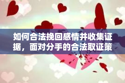 如何合法挽回感情并收集证据，面对分手的合法取证策略