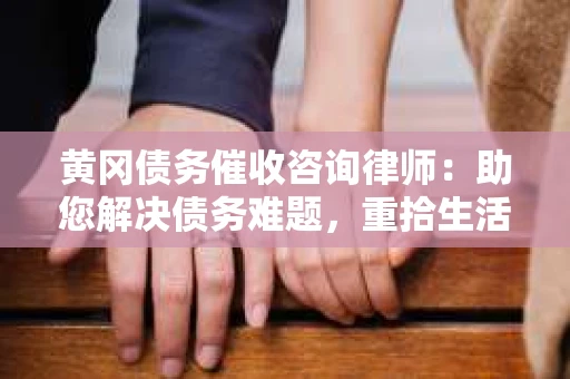 黄冈债务催收咨询律师：助您解决债务难题，重拾生活信心