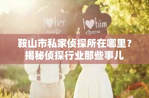 鞍山市私家侦探所在哪里？揭秘侦探行业那些事儿