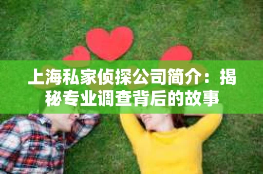 上海私家侦探公司简介：揭秘专业调查背后的故事