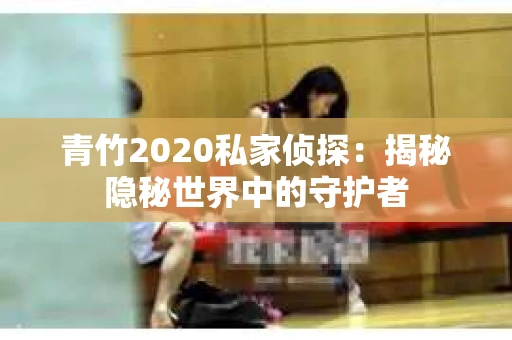 青竹2020私家侦探：揭秘隐秘世界中的守护者