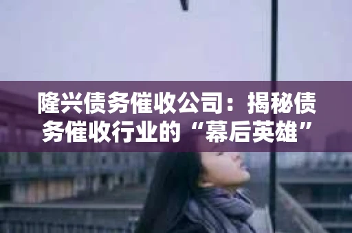 隆兴债务催收公司：揭秘债务催收行业的“幕后英雄”