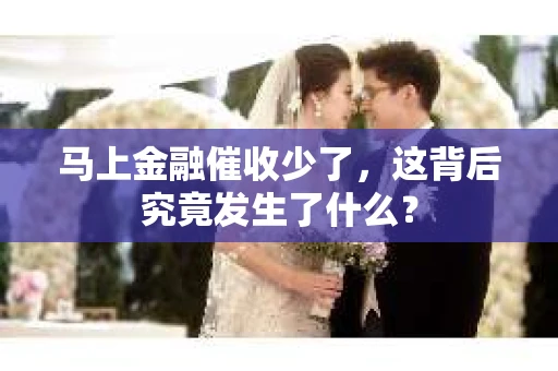 马上金融催收少了，这背后究竟发生了什么？