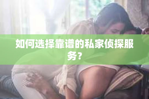 如何选择靠谱的私家侦探服务? 如何选择靠谱的私家侦探服务?
