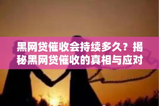 黑网贷催收会持续多久？揭秘黑网贷催收的真相与应对策略
