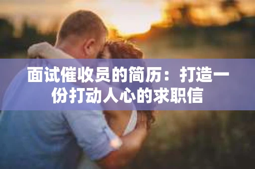 面试催收员的简历：打造一份打动人心的求职信