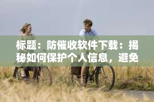 标题：防催收软件下载：揭秘如何保护个人信息，避免骚扰电话