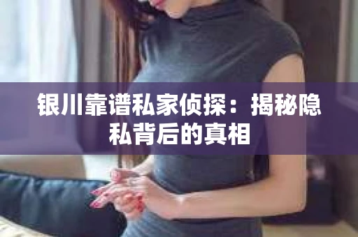 银川靠谱私家侦探：揭秘隐私背后的真相