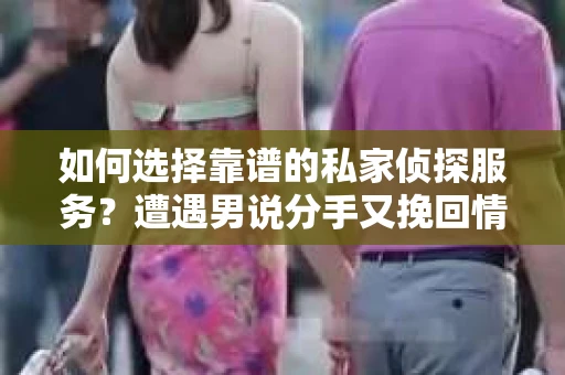 如何选择靠谱的私家侦探服务?遭遇男说分手又挽回情况怎么办? 如何选择靠谱的私家侦探服务?遭遇男说分手又挽回情况怎么办?