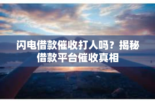 闪电借款催收打人吗？揭秘借款平台催收真相