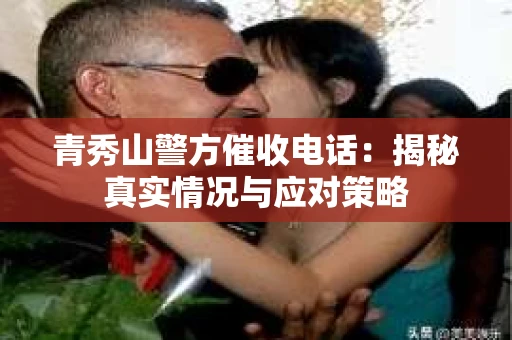 青秀山警方催收电话:揭秘真实情况与应对策略 青秀山警方催收电话:揭秘真实情况与应对策略