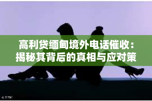 高利贷缅甸境外电话催收：揭秘其背后的真相与应对策略