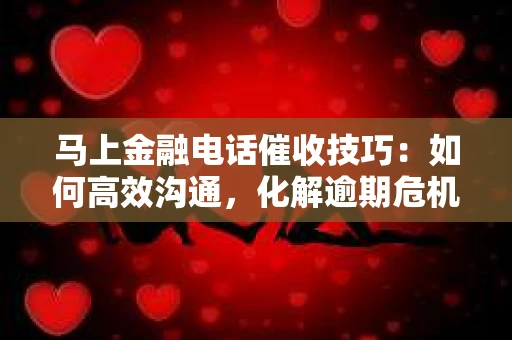 马上金融电话催收技巧：如何高效沟通，化解逾期危机