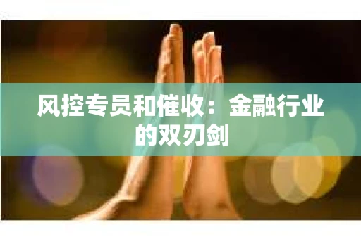 风控专员和催收：金融行业的双刃剑
