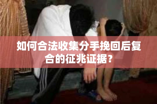 如何合法收集分手挽回后复合的征兆证据？