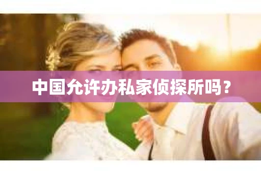 中国允许办私家侦探所吗？