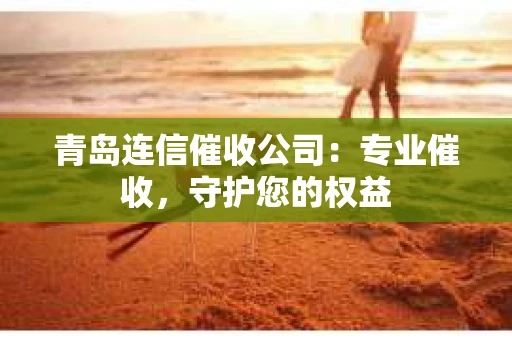 青岛连信催收公司：专业催收，守护您的权益