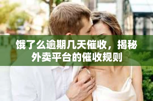 饿了么逾期几天催收，揭秘外卖平台的催收规则
