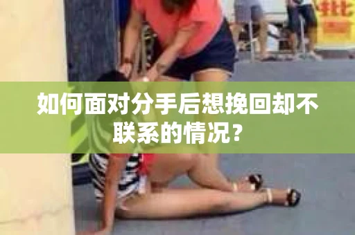 如何面对分手后想挽回却不联系的情况? 如何面对分手后想挽回却不联系的情况?