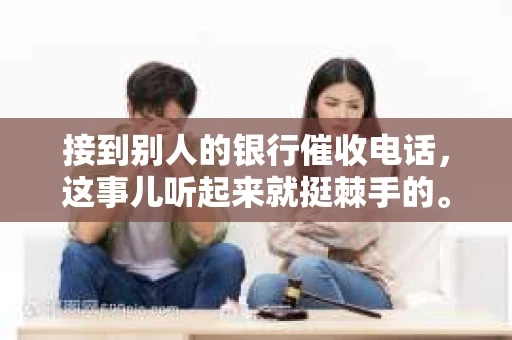 接到别人的银行催收电话，这事儿听起来就挺棘手的。我最近就遇到了这样的事情，所以想和大家聊聊这个话题。首先，你得明白，银行催收电话并不是什么新鲜事儿，但面对这样的电话，我们该如何应对呢？下面，我就从自己的经历出发，和大家分享一下我的看法。