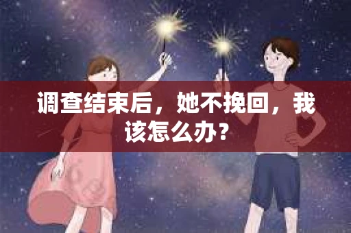 调查结束后，她不挽回，我该怎么办？