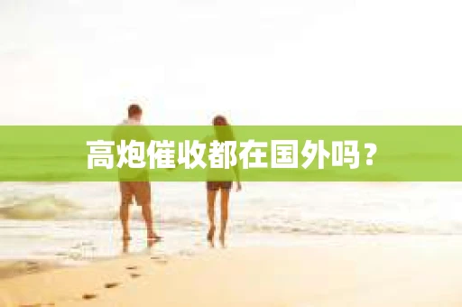高炮催收都在国外吗？
