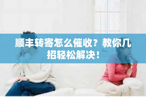 顺丰转寄怎么催收？教你几招轻松解决！
