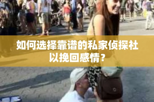 如何选择靠谱的私家侦探社以挽回感情？
