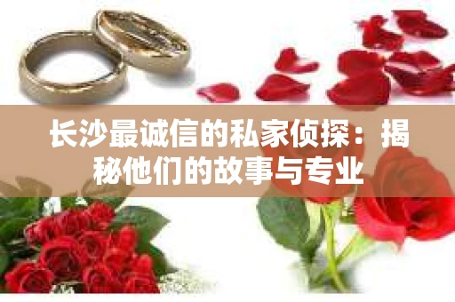 长沙最诚信的私家侦探：揭秘他们的故事与专业