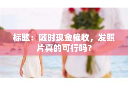 标题：随时现金催收，发照片真的可行吗？