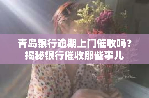 青岛银行逾期上门催收吗？揭秘银行催收那些事儿