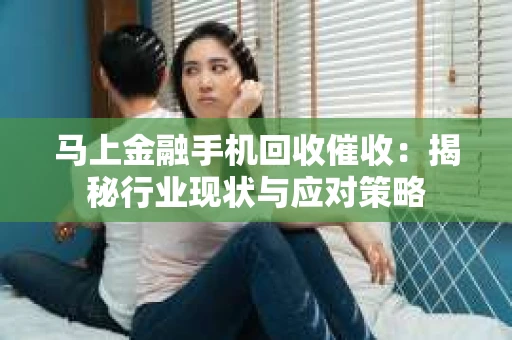 马上金融手机回收催收：揭秘行业现状与应对策略