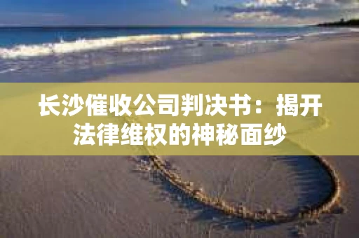 长沙催收公司判决书：揭开法律维权的神秘面纱