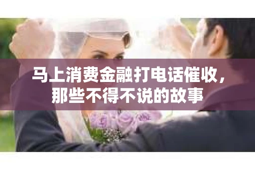 马上消费金融打电话催收，那些不得不说的故事