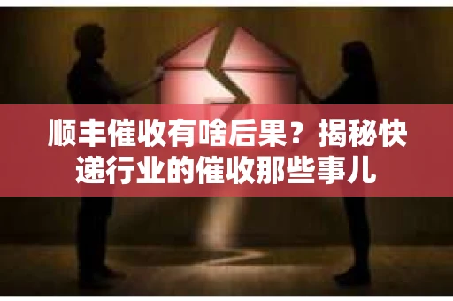 顺丰催收有啥后果？揭秘快递行业的催收那些事儿