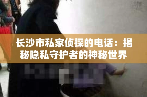 长沙市私家侦探的电话：揭秘隐私守护者的神秘世界