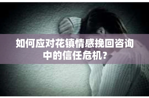 如何应对花镇情感挽回咨询中的信任危机? 如何应对花镇情感挽回咨询中的信任危机?