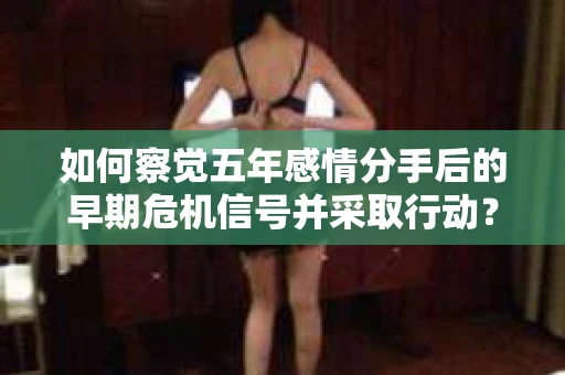 如何察觉五年感情分手后的早期危机信号并采取行动? 如何察觉五年感情分手后的早期危机信号并采取行动?