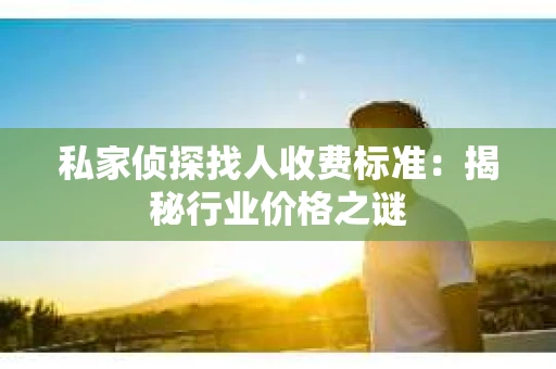 私家侦探找人收费标准：揭秘行业价格之谜