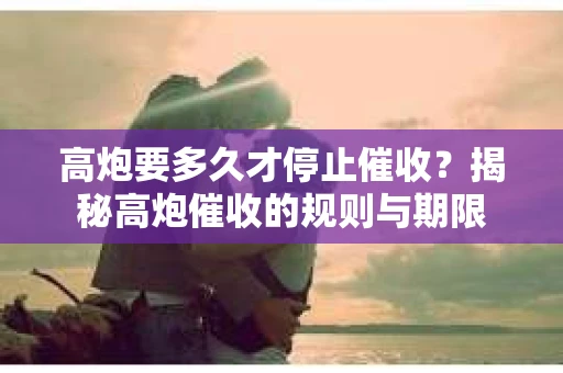 高炮要多久才停止催收？揭秘高炮催收的规则与期限