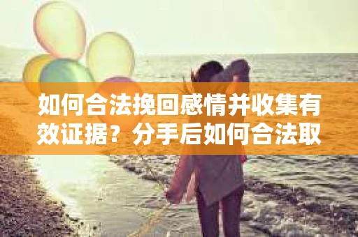 如何合法挽回感情并收集有效证据？分手后如何合法取证
