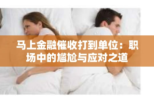 马上金融催收打到单位：职场中的尴尬与应对之道