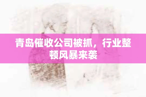 青岛催收公司被抓，行业整顿风暴来袭