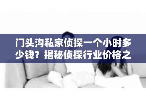 门头沟私家侦探一个小时多少钱？揭秘侦探行业价格之谜