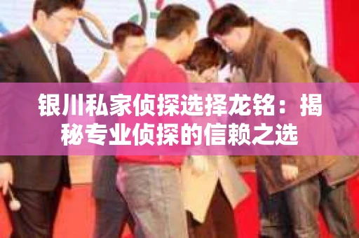 银川私家侦探选择龙铭：揭秘专业侦探的信赖之选